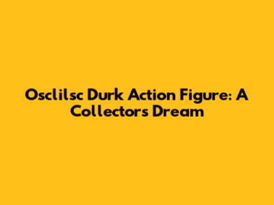 Osclilsc Durk Action Figure: A Collector's Dream