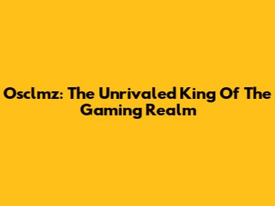 Osclmz: The Unrivaled King Of The Gaming Realm