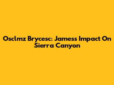 Osclmz Brycesc: James's Impact On Sierra Canyon