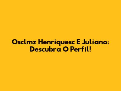Osclmz Henriquesc E Juliano: Descubra O Perfil!