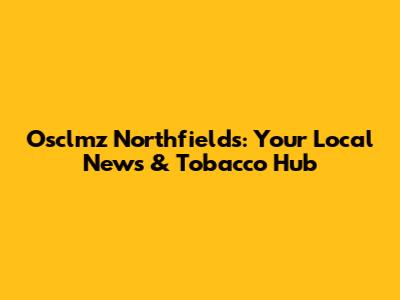Osclmz Northfields: Your Local News & Tobacco Hub