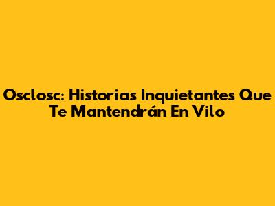 Osclosc: Historias Inquietantes Que Te Mantendrán En Vilo