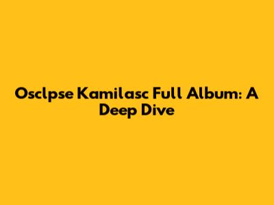 Osclpse Kamilasc Full Album: A Deep Dive