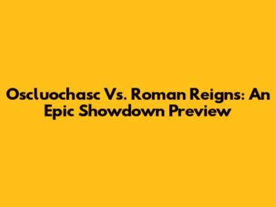 Oscluochasc Vs. Roman Reigns: An Epic Showdown Preview
