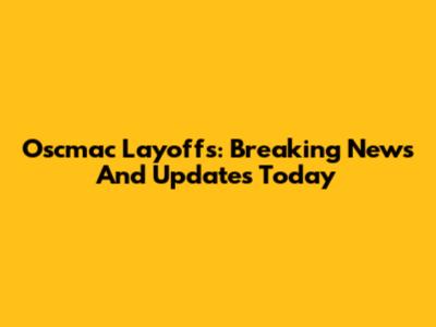 Oscmac Layoffs: Breaking News And Updates Today