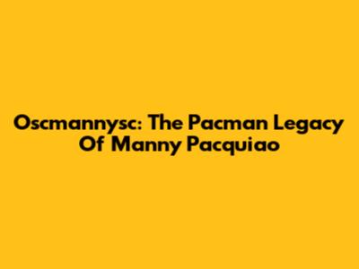 Oscmannysc: The Pacman Legacy Of Manny Pacquiao
