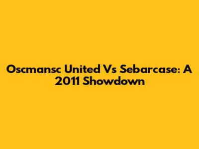 Oscmansc United Vs Sebarcase: A 2011 Showdown