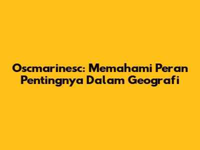 Oscmarinesc: Memahami Peran Pentingnya Dalam Geografi