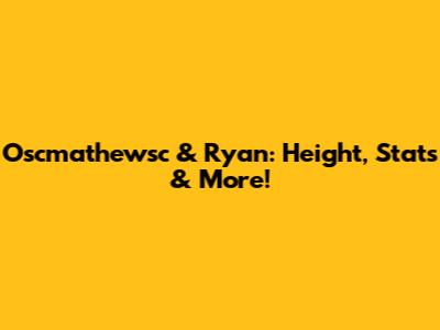 Oscmathewsc & Ryan: Height, Stats & More!