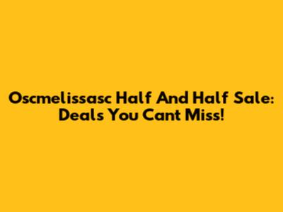 Oscmelissasc Half And Half Sale: Deals You Can't Miss!