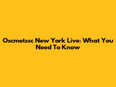 Oscmetssc New York Live: What You Need To Know