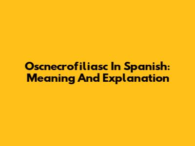 Oscnecrofiliasc In Spanish: Meaning And Explanation