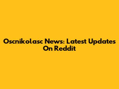Oscnikolasc News: Latest Updates On Reddit