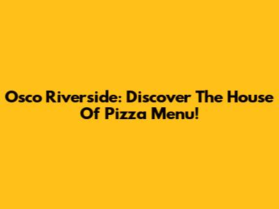 Osco Riverside: Discover The House Of Pizza Menu!