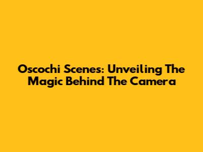 Oscochi Scenes: Unveiling The Magic Behind The Camera
