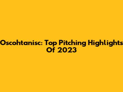 Oscohtanisc: Top Pitching Highlights Of 2023