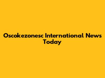 Oscokezonesc International News Today