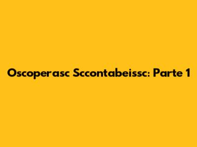 Oscoperasc Sccontabeissc: Parte 1