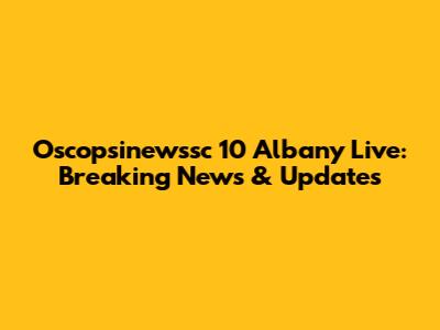 Oscopsinewssc 10 Albany Live: Breaking News & Updates