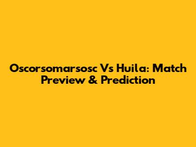 Oscorsomarsosc Vs Huila: Match Preview & Prediction