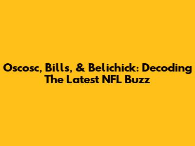 Oscosc, Bills, & Belichick: Decoding The Latest NFL Buzz