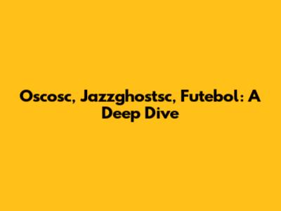 Oscosc, Jazzghostsc, Futebol: A Deep Dive