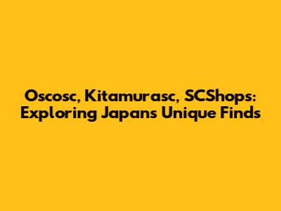 Oscosc, Kitamurasc, SCShops: Exploring Japan's Unique Finds