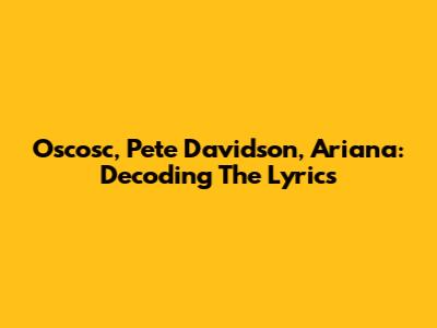 Oscosc, Pete Davidson, Ariana: Decoding The Lyrics
