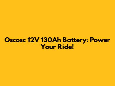 Oscosc 12V 130Ah Battery: Power Your Ride!