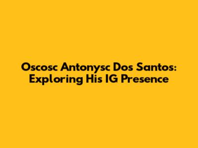 Oscosc Antonysc Dos Santos: Exploring His IG Presence