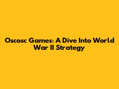 Oscosc Games: A Dive Into World War II Strategy