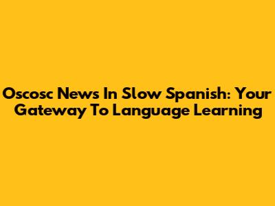 Oscosc News In Slow Spanish: Your Gateway To Language Learning