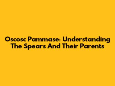 Oscosc Pammase: Understanding The Spears And Their Parents