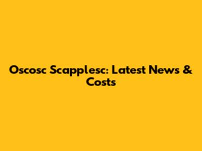 Oscosc Scapplesc: Latest News & Costs