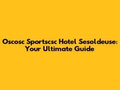 Oscosc Sportscsc Hotel Sesoldeuse: Your Ultimate Guide