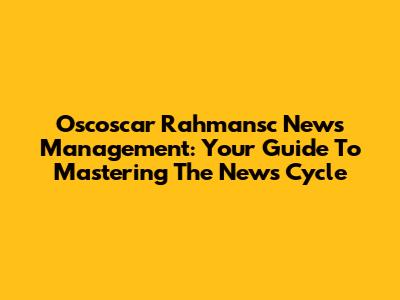 Oscoscar Rahmansc News Management: Your Guide To Mastering The News Cycle