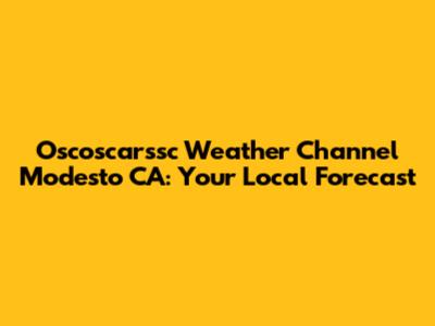 Oscoscarssc Weather Channel Modesto CA: Your Local Forecast