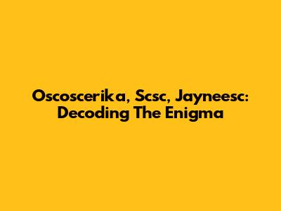 Oscoscerika, Scsc, Jayneesc: Decoding The Enigma