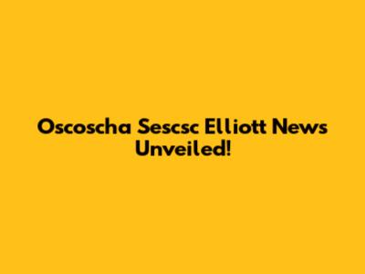Oscoscha Sescsc Elliott News Unveiled!