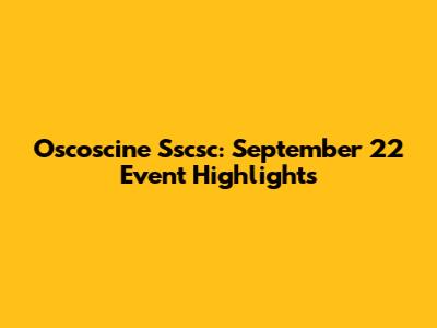 Oscoscine Sscsc: September 22 Event Highlights