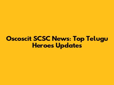 Oscoscit SCSC News: Top Telugu Heroes Updates