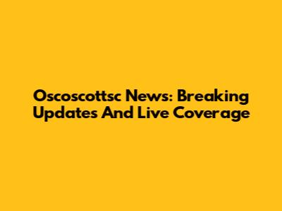 Oscoscottsc News: Breaking Updates And Live Coverage