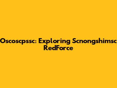 Oscoscpssc: Exploring Scnongshimsc RedForce