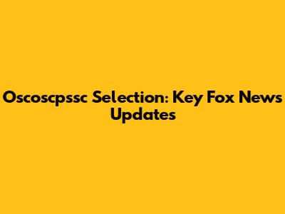 Oscoscpssc Selection: Key Fox News Updates