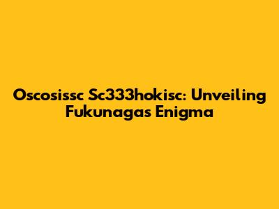 Oscosissc Sc333hokisc: Unveiling Fukunaga's Enigma