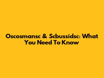 Oscosmansc & Scbussidsc: What You Need To Know