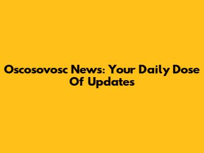 Oscosovosc News: Your Daily Dose Of Updates