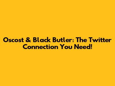 Oscost & Black Butler: The Twitter Connection You Need!