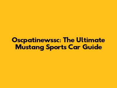 Oscpatinewssc: The Ultimate Mustang Sports Car Guide