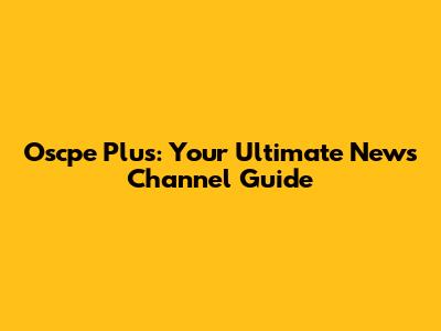 Oscpe Plus: Your Ultimate News Channel Guide